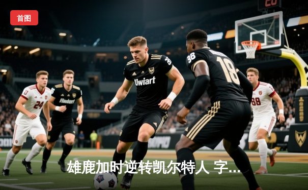 雄鹿加时逆转凯尔特人 字母哥44分20篮板刷新队史纪录
