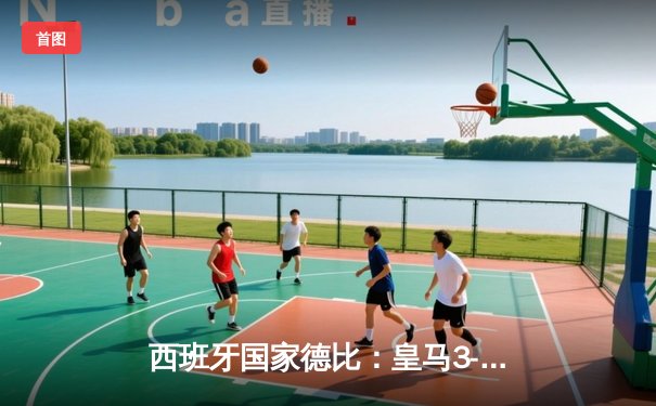 西班牙国家德比：皇马3-2逆转巴萨，贝林厄姆绝杀锁定胜局