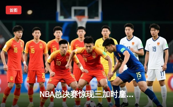NBA总决赛惊现三加时鏖战 丹佛掘金逆转波士顿凯尔特人夺赛点