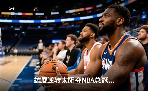 雄鹿逆转太阳夺NBA总冠军，字母哥50分创历史 - 2