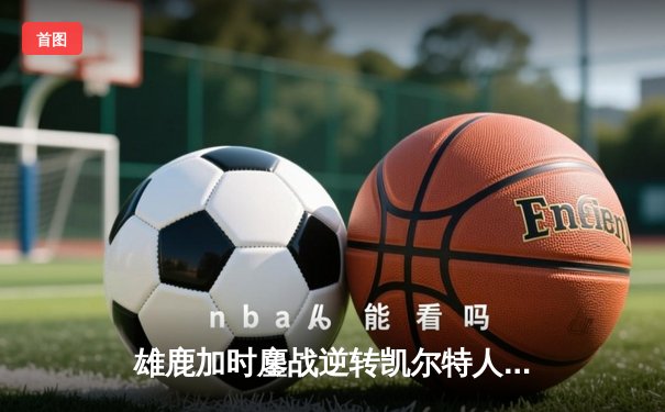 雄鹿加时鏖战逆转凯尔特人，字母哥44+14+7主宰北岸花园