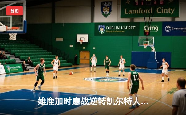 雄鹿加时鏖战逆转凯尔特人，字母哥44+14+7主宰北岸花园