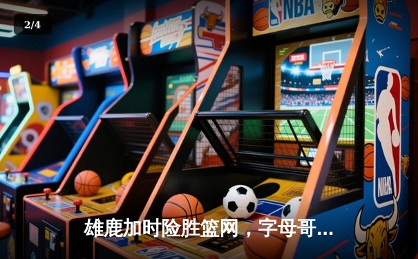 雄鹿加时险胜篮网，字母哥44分创赛季新高 - 2