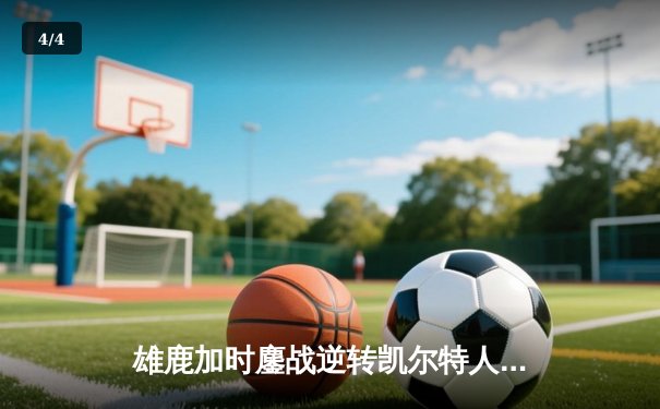 雄鹿加时鏖战逆转凯尔特人，字母哥44分12篮板导演惊天翻盘 - 4