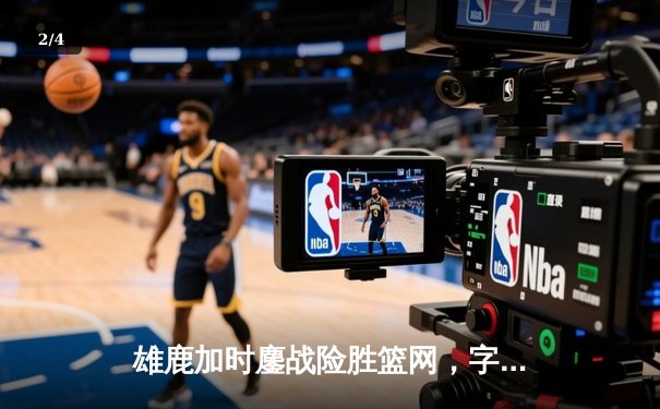 雄鹿加时鏖战险胜篮网，字母哥44分主宰关键时刻 - 2