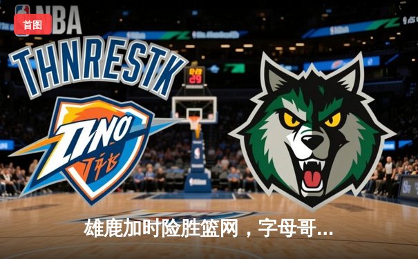 雄鹿加时险胜篮网，字母哥44分14篮板制霸内线，杜兰特空砍39分