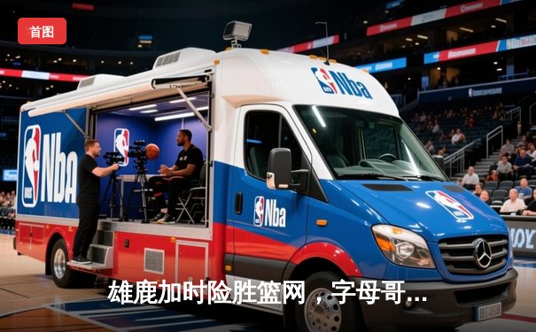 雄鹿加时险胜篮网，字母哥44分14篮板制霸内线，杜兰特空砍39分