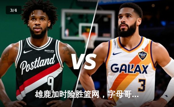 雄鹿加时险胜篮网，字母哥44分14篮板制霸内线，杜兰特空砍39分 - 3